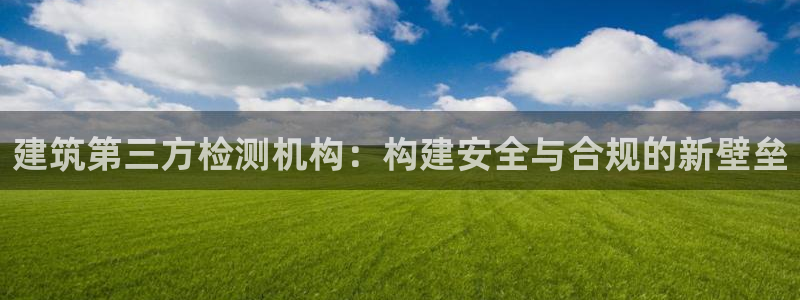 谈球吧是黑台子吗知乎全文：建筑第三方检测机构：构建安全与合规的新壁垒