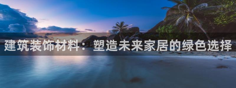 谈球吧：建筑装饰材料：塑造未来家居的绿色选择