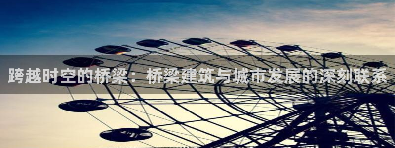 谈球吧app体育下载：跨越时空的桥梁：桥梁建筑与城市发展的深刻联系