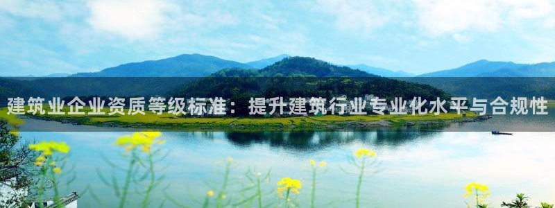 谈球吧平台app下载网址是什么：建筑业企业资质等级标准：提升建筑行业专业化水平与合规性