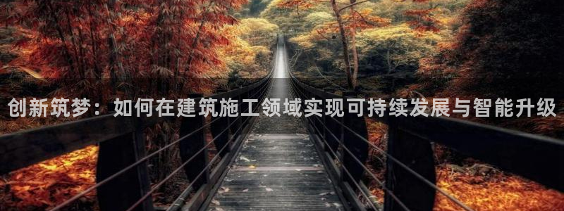 谈球吧app赛事分析报告：创新筑梦：如何在建筑施工领域实现可持续发展与智能升级