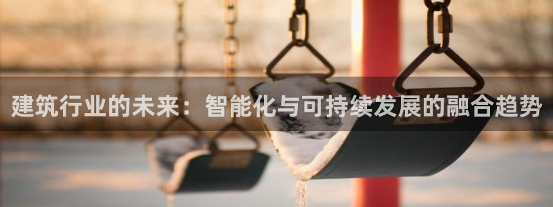 谈球吧体育赛事：建筑行业的未来：智能化与可持续发展的融合趋势