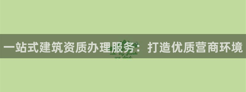 谈球吧体育综合台：一站式建筑资质办理服务：打造优质营商环境