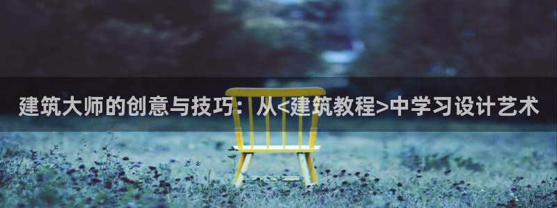 谈球吧官网在线入口手机版免费：建筑大师的创意与技巧：从<建筑教程>中学习设计艺术